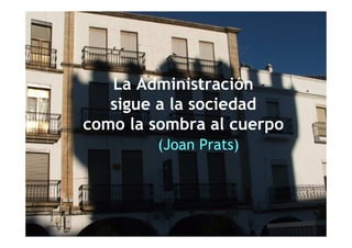La Administración
   sigue a la sociedad
como la sombra al cuerpo
        (Joan Prats)
 