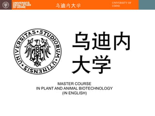 UNIVERSITY OF
        乌迪内大学                   UDINE




          MASTER COURSE
IN PLANT AND ANIMAL BIOTECHNOLOGY
            (IN ENGLISH)
 