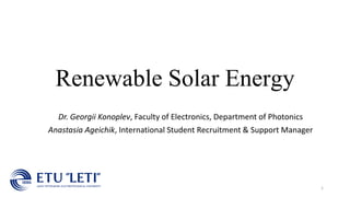 Renewable Solar Energy
Dr. Georgii Konoplev, Faculty of Electronics, Department of Photonics
Anastasia Ageichik, International Student Recruitment & Support Manager
1
 