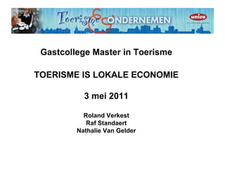 Gastcollege Master in Toerisme

TOERISME IS LOKALE ECONOMIE

           3 mei 2011

           Roland Verkest
            Raf Standaert
         Nathalie Van Gelder
 