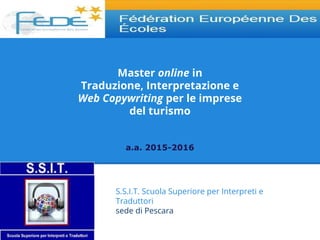 Master online in
Traduzione, Interpretazione e
Web Copywriting per le imprese
del turismo
a.a. 2015-2016
S.S.I.T. Scuola Superiore per Interpreti e
Traduttori
sede di Pescara
 