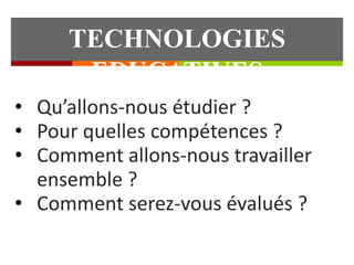 TECHNOLOGIES 
EDUCATIVES 
• Qu’allons-nous étudier ? 
• Pour quelles compétences ? 
• Comment allons-nous travailler 
ensemble ? 
• Comment serez-vous évalués ? 
 