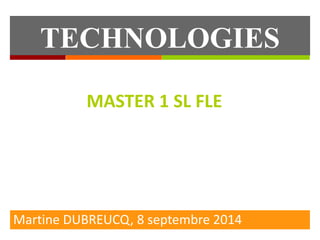 TECHNOLOGIES 
EDUCATIVES 
MASTER 1 SL FLE 
Martine DUBREUCQ, 8 septembre 2014 
 
