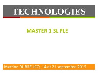 TECHNOLOGIES
EDUCATIVES
Martine DUBREUCQ, 14 et 21 septembre 2015
MASTER 1 SL FLE
 