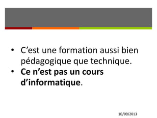 10/09/2013
• C’est une formation aussi bien
pédagogique que technique.
• Ce n’est pas un cours
d’informatique.
 