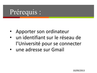10/09/2013
• Apporter son ordinateur
• un identifiant sur le réseau de
l’Université pour se connecter
• une adresse sur Gmail
Prérequis :
 