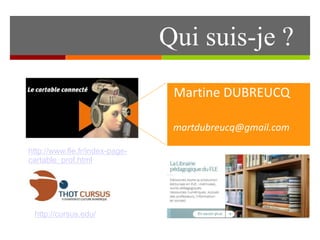 Qui suis-je ?
http://www.fle.fr/index-page-
cartable_prof.html
http://cursus.edu/
Martine DUBREUCQ
martdubreucq@gmail.com
 