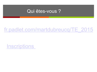 Qui êtes-vous ?
fr.padlet.com/martdubreucq/TE_2015
Inscriptions
 