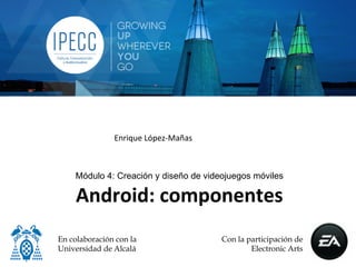 Enrique	
  López-­‐Mañas	
  



    Módulo 4: Creación y diseño de videojuegos móviles

     Android:	
  componentes	
  
                  	
  
En colaboración con la                        Con la participación de
Universidad de Alcalá                                 Electronic Arts
 
