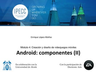 Enrique López-Mañas



     Módulo 4: Creación y diseño de videojuegos móviles

Android: componentes (II)
En colaboración con la                  Con la participación de
Universidad de Alcalá                           Electronic Arts
 