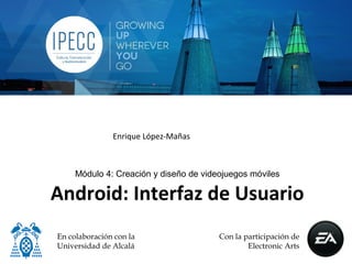 Enrique	
  López-­‐Mañas	
  



         Módulo 4: Creación y diseño de videojuegos móviles

Android:	
  Almacenamiento	
  de	
  datos	
  
                                            	
  
     En colaboración con la                        Con la participación de
     Universidad de Alcalá                                 Electronic Arts
 