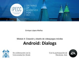 Enrique López-Mañas



     Módulo 4: Creación y diseño de videojuegos móviles

             Android: Dialogs
En colaboración con la                  Con la participación de
Universidad de Alcalá                           Electronic Arts
 