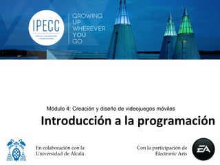 Módulo 4: Creación y diseño de videojuegos móviles

  Introducción	
  a	
  la	
  programación	
  
                                         	
  
En colaboración con la                 Con la participación de
Universidad de Alcalá                          Electronic Arts
 