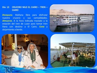 Día 13 CRUCERO NILO EL CAIRO – TREN –
CAIRO
Desayuno. Mañana libre para disfrutar
nuestro crucero y sus comodidades.
Almuerzo. A la hora indicada traslado a la
estación del tren de Luxor para tomar tren
litera con destino a El Cairo. Cena y
alojamiento a bordo.
 