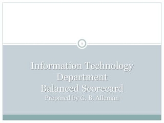 Information Technology
Department
Balanced Scorecard
Prepared by G. B. Alleman
1
 