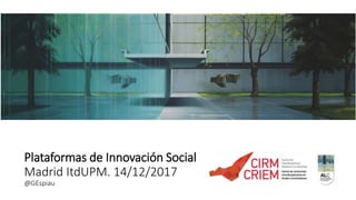 Plataformas de Innovación Social
Madrid ItdUPM. 14/12/2017
@GEspiau
 