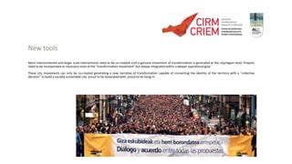 New tools
More interconnected and larger scale interventions need to be co-created until a genuine movement of transformation is generated at the city/region level. Projects
need to be incorporated as necessary tools of the “transformation movement” but always integrated within a deeper aspirational goal.
These city movements can only be co-created generating a new narrative of transformation capable of connecting the identity of the territory with a “collective
decision” to build a socially sustainable city, proud to be associated with, proud to be living in.
 