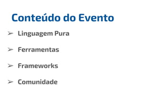 ➢ Linguagem Pura
➢ Ferramentas
➢ Frameworks
➢ Comunidade
Conteúdo do Evento
 