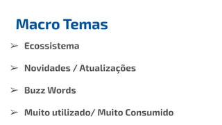 ➢ Ecossistema
➢ Novidades / Atualizações
➢ Buzz Words
➢ Muito utilizado/ Muito Consumido
Macro Temas
 
