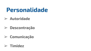 ➢ Autoridade
➢ Descontração
➢ Comunicação
➢ Timidez
Personalidade
 