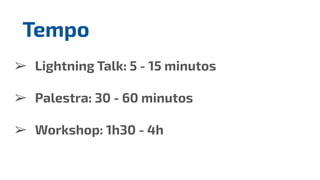 ➢ Lightning Talk: 5 - 15 minutos
➢ Palestra: 30 - 60 minutos
➢ Workshop: 1h30 - 4h
Tempo
 
