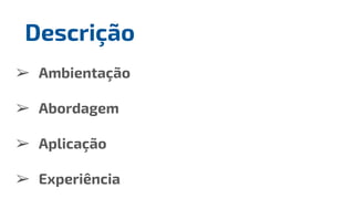 ➢ Ambientação
➢ Abordagem
➢ Aplicação
➢ Experiência
Descrição
 