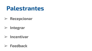 ➢ Recepcionar
➢ Integrar
➢ Incentivar
➢ Feedback
Palestrantes
 