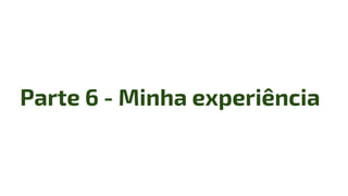 Parte 6 - Minha experiência
 