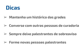 ➢ Mantenha um histórico das grades
➢ Converse com outras pessoas de curadoria
➢ Sempre deixe palestrantes de sobreaviso
➢ Forme novas pessoas palestrantes
Dicas
 