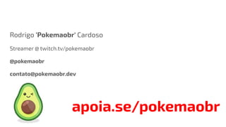 Rodrigo 'Pokemaobr' Cardoso
Streamer @ twitch.tv/pokemaobr
@pokemaobr
contato@pokemaobr.dev
apoia.se/pokemaobr
 