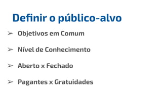 ➢ Objetivos em Comum
➢ Nível de Conhecimento
➢ Aberto x Fechado
➢ Pagantes x Gratuidades
Deﬁnir o público-alvo
 