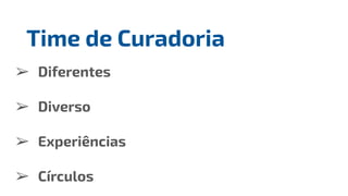 ➢ Diferentes
➢ Diverso
➢ Experiências
➢ Círculos
Time de Curadoria
 