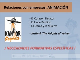 Relaciones con empresas: ANIMACIÓN
• El Corazón Delator
• El Lince Perdido
• La Dama y la Muerte
• Justin & The Knights of Valour

 