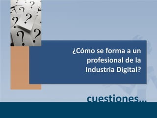¿Cómo se forma a un
profesional de la
Industria Digital?

cuestiones…
Page 3

 