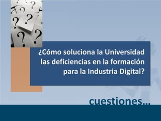 ¿Cómo soluciona la Universidad
las deficiencias en la formación
para la Industria Digital?

cuestiones…
Page 5

 
