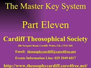 The Master Key System Part Eleven Cardiff Theosophical Society 206 Newport Road, Cardiff, Wales, UK, CF24 1DL Email:  [email_address] Events Information Line: 029 2049 6017 http://www.theosophycardiff.care4free.net/ 