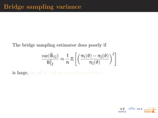 Bridge sampling variance
The bridge sampling estimator does poorly if
var(b
B12)
B2
12
≈
1
n
E

π1(ϑ) − π2(ϑ)
π2(ϑ)
2
#
is large, i.e. if π1 and π2 have little overlap...
 