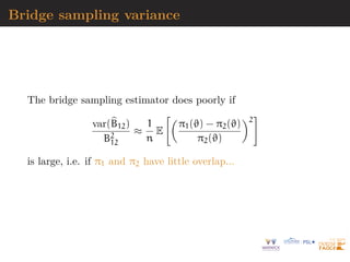 Bridge sampling variance
The bridge sampling estimator does poorly if
var(b
B12)
B2
12
≈
1
n
E

π1(ϑ) − π2(ϑ)
π2(ϑ)
2
#
is large, i.e. if π1 and π2 have little overlap...
 