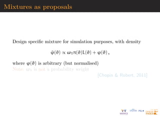 Mixtures as proposals
Design specific mixture for simulation purposes, with density
ϕ̃(ϑ) ∝ ω1π(ϑ)L(ϑ) + ϕ(ϑ) ,
where ϕ(ϑ) is arbitrary (but normalised)
Note: ω1 is not a probability weight
[Chopin  Robert, 2011]
 