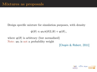 Mixtures as proposals
Design specific mixture for simulation purposes, with density
ϕ̃(ϑ) ∝ ω1π(ϑ)L(ϑ) + ϕ(ϑ) ,
where ϕ(ϑ) is arbitrary (but normalised)
Note: ω1 is not a probability weight
[Chopin  Robert, 2011]
 