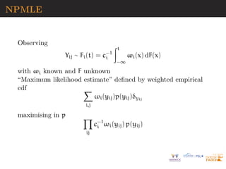 NPMLE
Observing
Yij ∼ Fi(t) = c−1
i
Zt
−∞
ωi(x) dF(x)
with ωi known and F unknown
“Maximum likelihood estimate” defined by weighted empirical
cdf X
i,j
ωi(yij)p(yij)δyij
maximising in p Y
ij
c−1
i ωi(yij) p(yij)
 