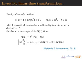 Invertible linear-time transformations
Family of transformations
g(z) = z + uh(w0
z + b), u, w ∈ Rd
, b ∈ R
with h smooth element-wise non-linearity transform, with
derivative h0
Jacobian term computed in O(d) time
ψ(z) = h0
(w0
z + b)w
 