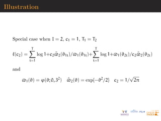 Illustration
Special case when I = 2, c1 = 1, T1 = T2
`(c2) =
T
X
t=1
log 1+c2$̃2(ϑ1t)/$1(ϑ1t)+
T
X
t=1
log 1+$1(ϑ2t)/c2$̃2(ϑ2t)
and
$1(ϑ) = ϕ(ϑ; 0, 32
) $̃2(ϑ) = exp{−ϑ2
/2} c2 = 1/
√
2π
 