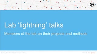 Spurring a New Wave of Mobile Innovation in News March 26, 2018 #gmilday
Lab ‘lightning’ talks
Members of the lab on their projects and methods
 