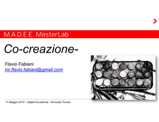 M.A.D.E.E. MasterLab

Co-creazione-
Flavio Fabiani
mr.flavio.fabiani@gmail.com




17 Maggio 2012 – Digital Accademia - Roncade Treviso
 