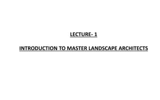 LECTURE- 1
INTRODUCTION TO MASTER LANDSCAPE ARCHITECTS
 
