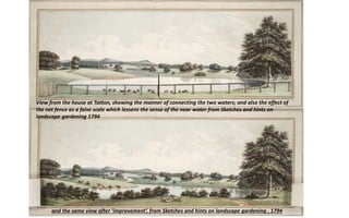 View from the house at Tatton, showing the manner of connecting the two waters; and also the effect of
the net fence as a false scale which lessens the sense of the near water from Sketches and hints on
landscape gardening 1794
and the same view after ‘improvement’, from Sketches and hints on landscape gardening , 1794
 