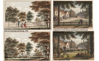 The view from Repton’s cottage at Hare Street from
Fragments on the theory and practice of landscape
gardening, 1816
The improved view!
Brandsbury before improvement, from Sketches and
hints on landscape gardening, 1794
Bransdbury after ‘improvement’ from Sketches and
hints on landscape gardening, 1794
 
