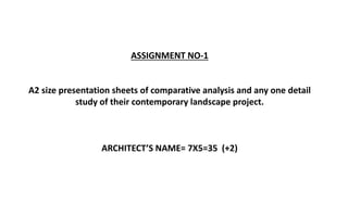 ASSIGNMENT NO-1
A2 size presentation sheets of comparative analysis and any one detail
study of their contemporary landscape project.
ARCHITECT’S NAME= 7X5=35 (+2)
 