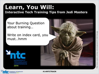 #14NTCTRAIN
http://www.coywire.com/wp-content/uploads/2013/06/Yoda.jpg
Learn, You Will:
Interactive Tech Training Tips from Jedi Masters
Your Burning Question
about training…
Write on index card, you
must…hmm
 